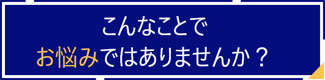 こんなことでお悩みではありませんか？